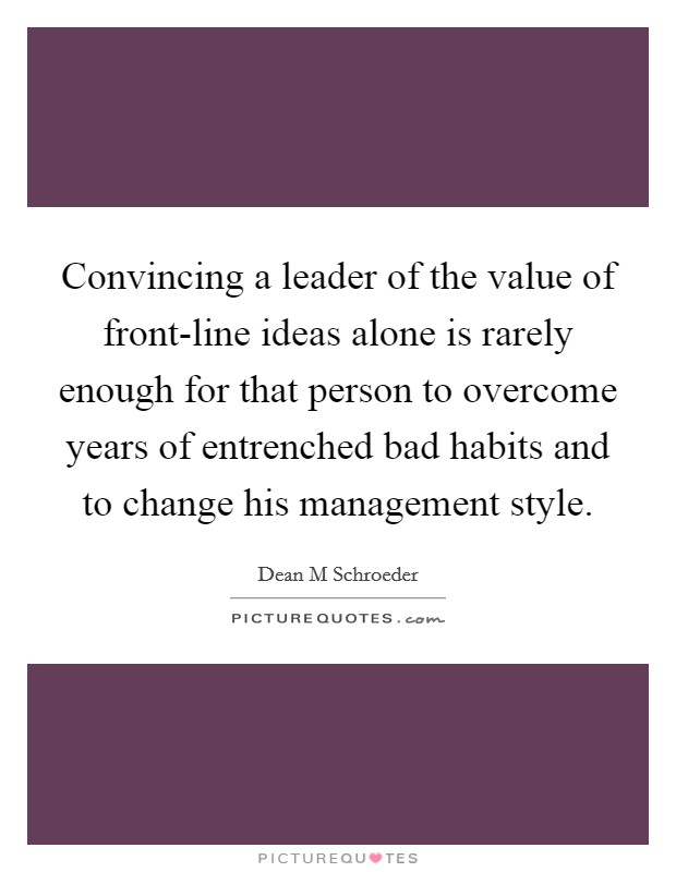 Convincing a leader of the value of front-line ideas alone is rarely enough for that person to overcome years of entrenched bad habits and to change his management style. Picture Quote #1