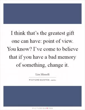 I think that’s the greatest gift one can have: point of view. You know? I’ve come to believe that if you have a bad memory of something, change it Picture Quote #1