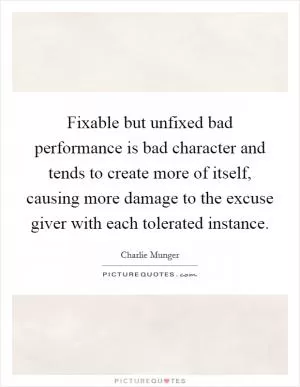 Fixable but unfixed bad performance is bad character and tends to create more of itself, causing more damage to the excuse giver with each tolerated instance Picture Quote #1