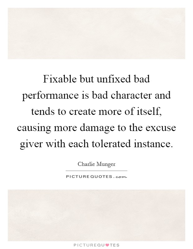 Fixable but unfixed bad performance is bad character and tends to create more of itself, causing more damage to the excuse giver with each tolerated instance. Picture Quote #1