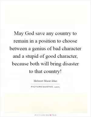 May God save any country to remain in a position to choose between a genius of bad character and a stupid of good character, because both will bring disaster to that country! Picture Quote #1
