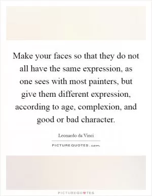 Make your faces so that they do not all have the same expression, as one sees with most painters, but give them different expression, according to age, complexion, and good or bad character Picture Quote #1