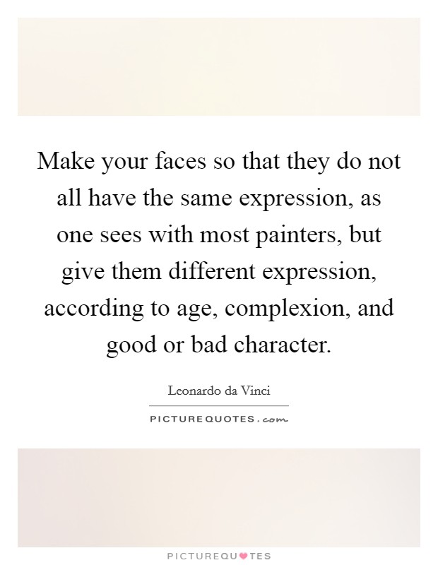 Make your faces so that they do not all have the same expression, as one sees with most painters, but give them different expression, according to age, complexion, and good or bad character. Picture Quote #1