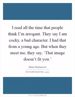 I read all the time that people think I’m arrogant. They say I am cocky, a bad character. I had that from a young age. But when they meet me, they say, ‘That image doesn’t fit you.’ Picture Quote #1