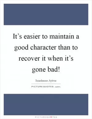 It’s easier to maintain a good character than to recover it when it’s gone bad! Picture Quote #1
