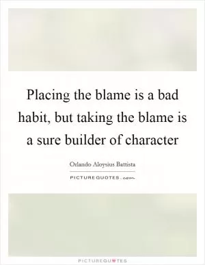 Placing the blame is a bad habit, but taking the blame is a sure builder of character Picture Quote #1