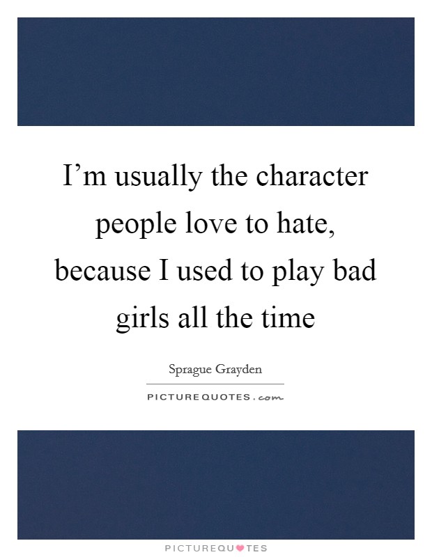 I'm usually the character people love to hate, because I used to play bad girls all the time Picture Quote #1