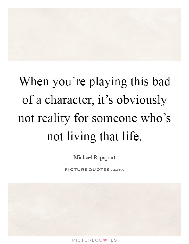 When you're playing this bad of a character, it's obviously not reality for someone who's not living that life. Picture Quote #1