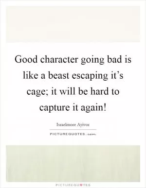 Good character going bad is like a beast escaping it’s cage; it will be hard to capture it again! Picture Quote #1