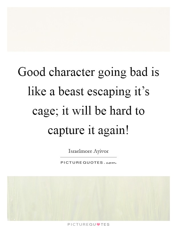 Good character going bad is like a beast escaping it's cage; it will be hard to capture it again! Picture Quote #1