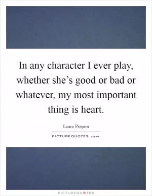 In any character I ever play, whether she’s good or bad or whatever, my most important thing is heart Picture Quote #1