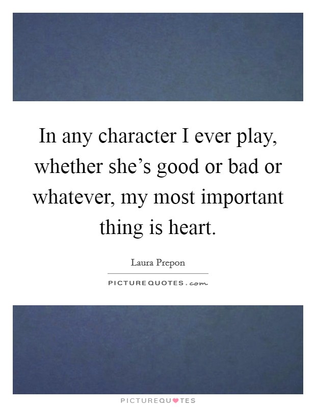 In any character I ever play, whether she's good or bad or whatever, my most important thing is heart. Picture Quote #1