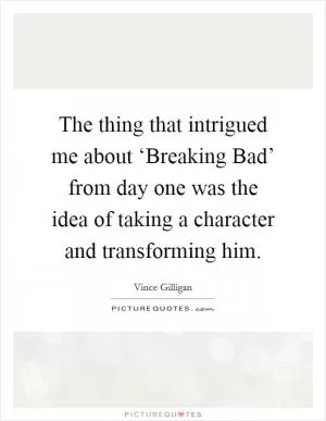 The thing that intrigued me about ‘Breaking Bad’ from day one was the idea of taking a character and transforming him Picture Quote #1