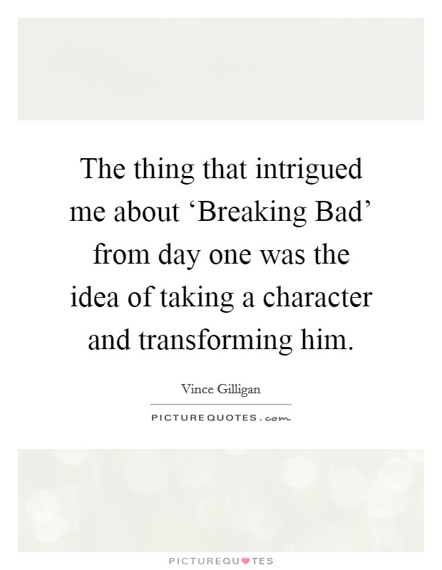 The thing that intrigued me about ‘Breaking Bad' from day one was the idea of taking a character and transforming him. Picture Quote #1