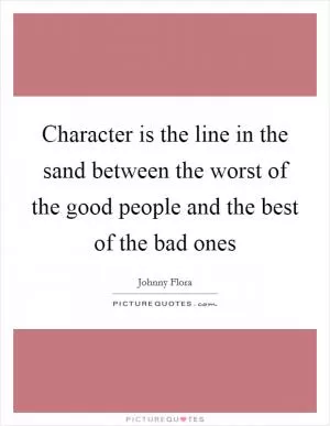 Character is the line in the sand between the worst of the good people and the best of the bad ones Picture Quote #1