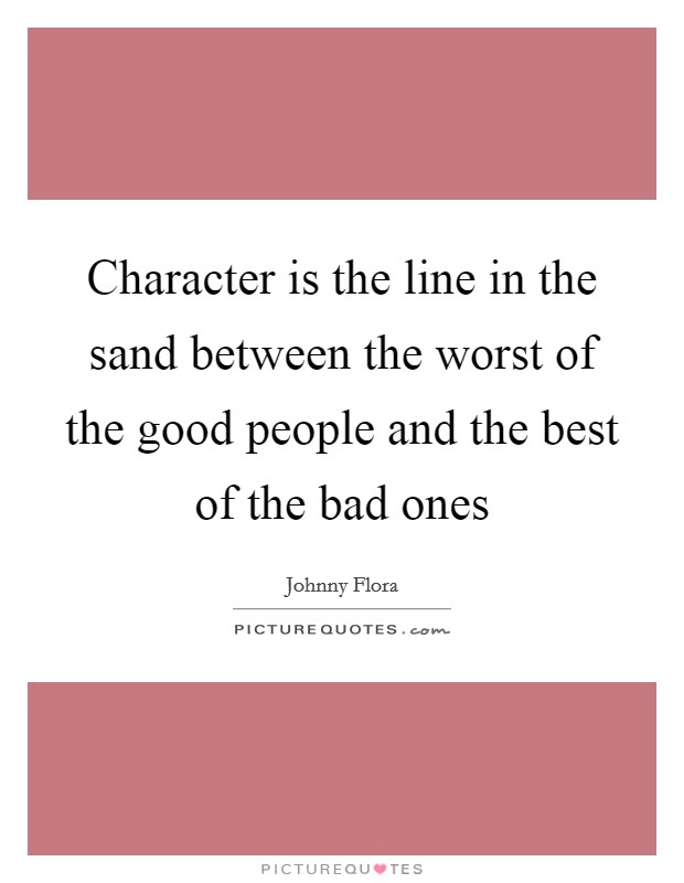 Character is the line in the sand between the worst of the good people and the best of the bad ones Picture Quote #1