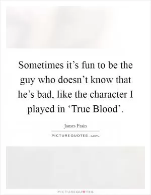 Sometimes it’s fun to be the guy who doesn’t know that he’s bad, like the character I played in ‘True Blood’ Picture Quote #1