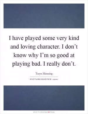 I have played some very kind and loving character. I don’t know why I’m so good at playing bad. I really don’t Picture Quote #1