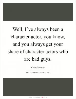 Well, I’ve always been a character actor, you know, and you always get your share of character actors who are bad guys Picture Quote #1