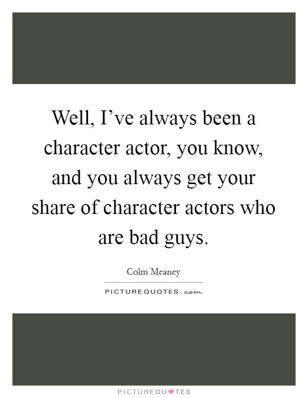 Well, I've always been a character actor, you know, and you always get your share of character actors who are bad guys. Picture Quote #1