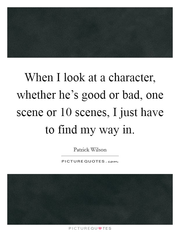When I look at a character, whether he's good or bad, one scene or 10 scenes, I just have to find my way in. Picture Quote #1