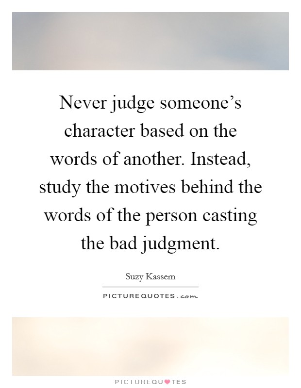 Never judge someone's character based on the words of another. Instead, study the motives behind the words of the person casting the bad judgment. Picture Quote #1