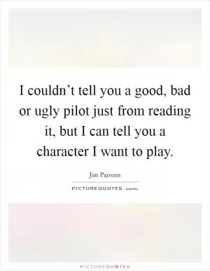 I couldn’t tell you a good, bad or ugly pilot just from reading it, but I can tell you a character I want to play Picture Quote #1