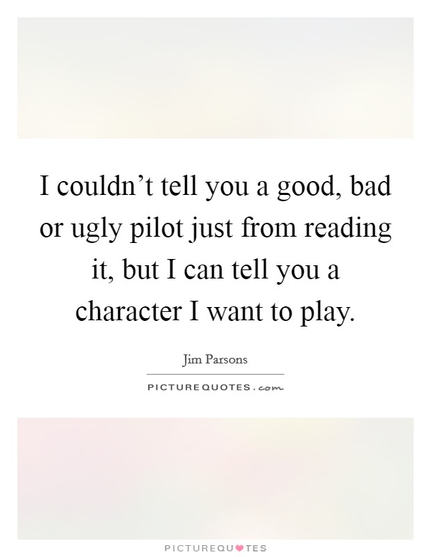 I couldn't tell you a good, bad or ugly pilot just from reading it, but I can tell you a character I want to play. Picture Quote #1