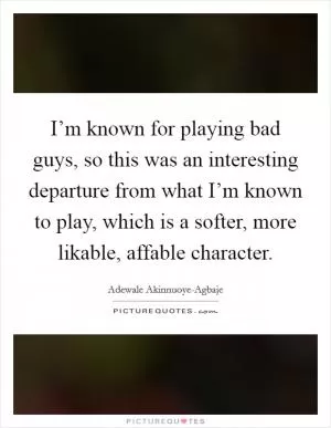 I’m known for playing bad guys, so this was an interesting departure from what I’m known to play, which is a softer, more likable, affable character Picture Quote #1