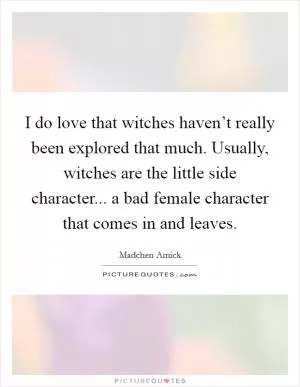 I do love that witches haven’t really been explored that much. Usually, witches are the little side character... a bad female character that comes in and leaves Picture Quote #1