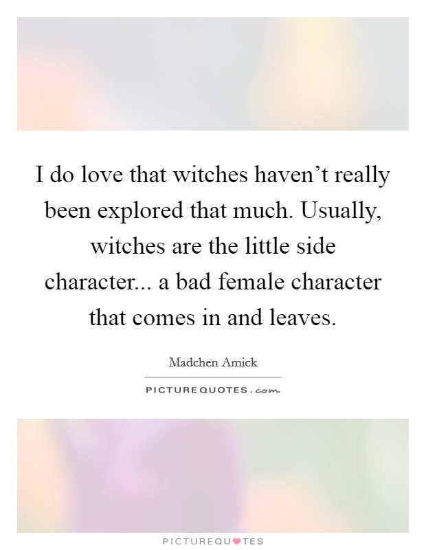 I do love that witches haven't really been explored that much. Usually, witches are the little side character... a bad female character that comes in and leaves. Picture Quote #1