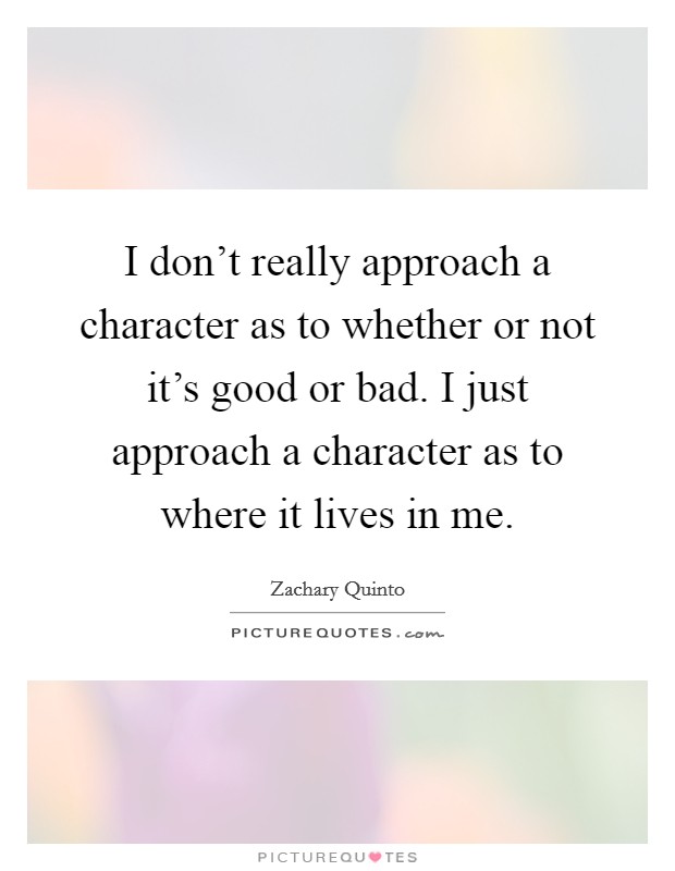 I don't really approach a character as to whether or not it's good or bad. I just approach a character as to where it lives in me. Picture Quote #1