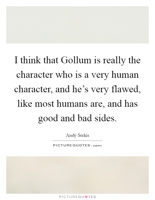 I think that Gollum is really the character who is a very human character, and he's very flawed, like most humans are, and has good and bad sides. Picture Quote #1