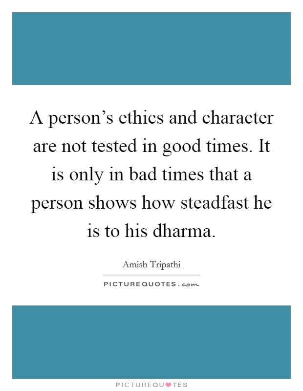 A person’s ethics and character are not tested in good times. It is only in bad times that a person shows how steadfast he is to his dharma Picture Quote #1