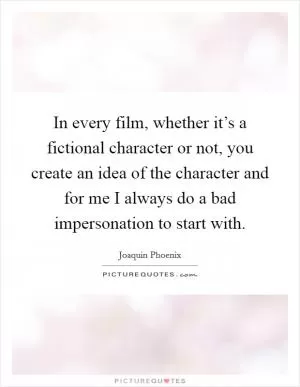 In every film, whether it’s a fictional character or not, you create an idea of the character and for me I always do a bad impersonation to start with Picture Quote #1