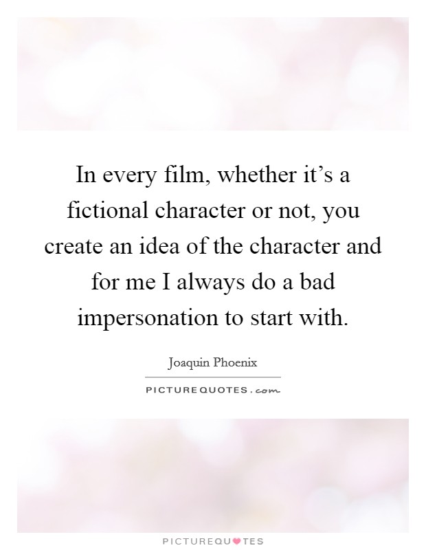 In every film, whether it's a fictional character or not, you create an idea of the character and for me I always do a bad impersonation to start with. Picture Quote #1