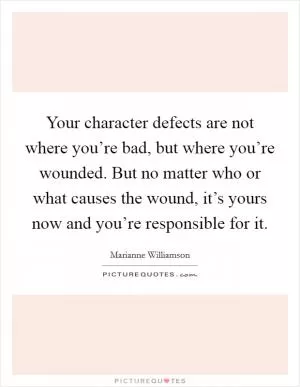 Your character defects are not where you’re bad, but where you’re wounded. But no matter who or what causes the wound, it’s yours now and you’re responsible for it Picture Quote #1