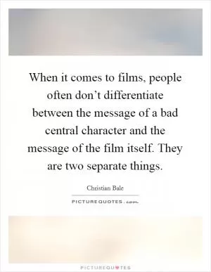 When it comes to films, people often don’t differentiate between the message of a bad central character and the message of the film itself. They are two separate things Picture Quote #1