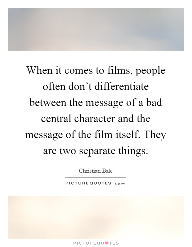 When it comes to films, people often don't differentiate between the message of a bad central character and the message of the film itself. They are two separate things. Picture Quote #1