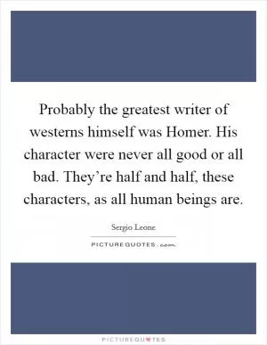 Probably the greatest writer of westerns himself was Homer. His character were never all good or all bad. They’re half and half, these characters, as all human beings are Picture Quote #1