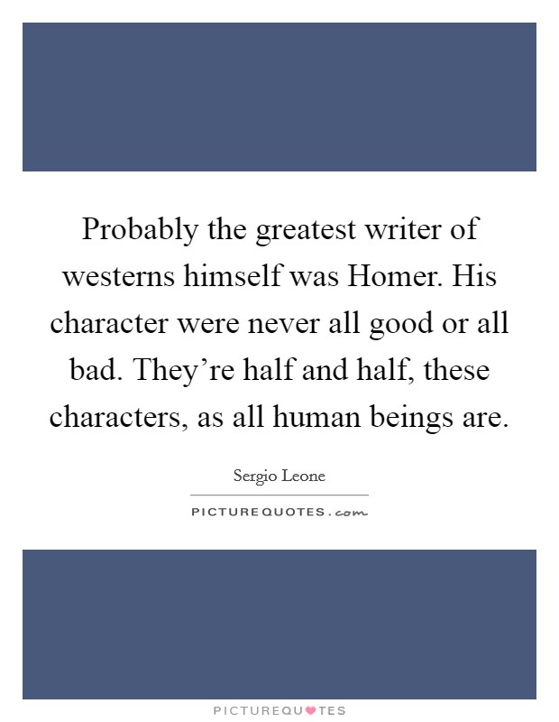 Probably the greatest writer of westerns himself was Homer. His character were never all good or all bad. They're half and half, these characters, as all human beings are. Picture Quote #1