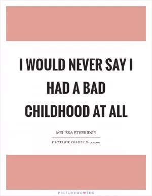 I would never say I had a bad childhood at all Picture Quote #1