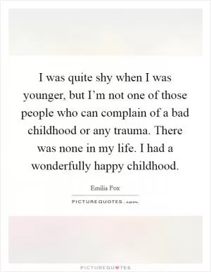 I was quite shy when I was younger, but I’m not one of those people who can complain of a bad childhood or any trauma. There was none in my life. I had a wonderfully happy childhood Picture Quote #1
