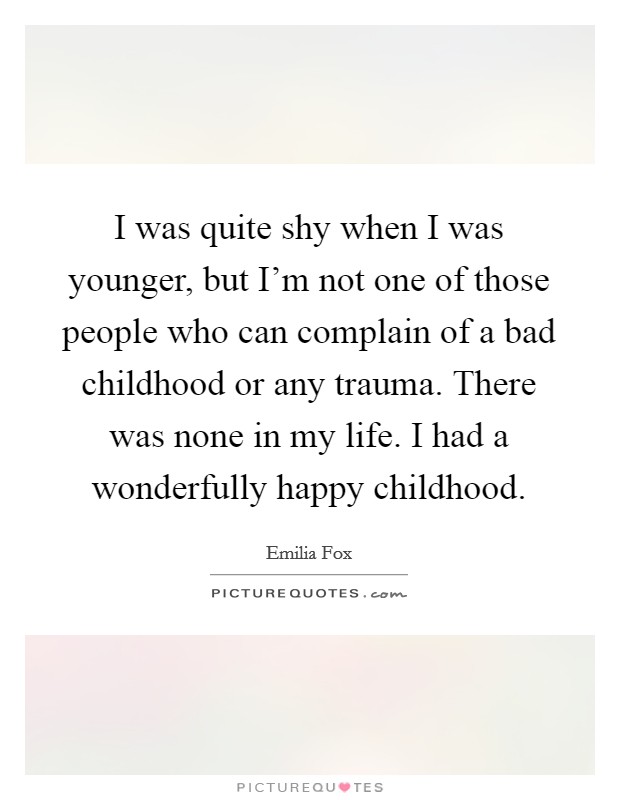 I was quite shy when I was younger, but I'm not one of those people who can complain of a bad childhood or any trauma. There was none in my life. I had a wonderfully happy childhood. Picture Quote #1