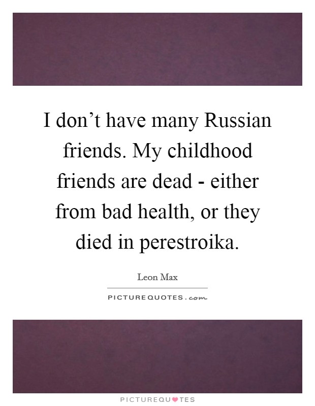 I don't have many Russian friends. My childhood friends are dead - either from bad health, or they died in perestroika. Picture Quote #1