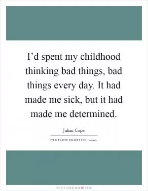 I’d spent my childhood thinking bad things, bad things every day. It had made me sick, but it had made me determined Picture Quote #1