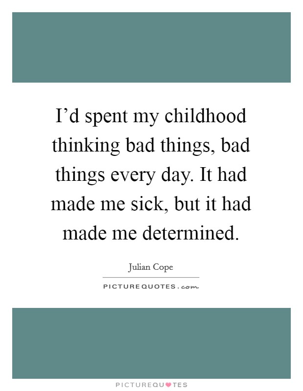 I'd spent my childhood thinking bad things, bad things every day. It had made me sick, but it had made me determined. Picture Quote #1