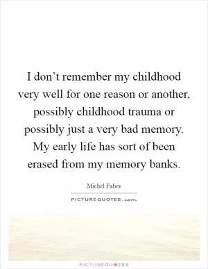 I don’t remember my childhood very well for one reason or another, possibly childhood trauma or possibly just a very bad memory. My early life has sort of been erased from my memory banks Picture Quote #1