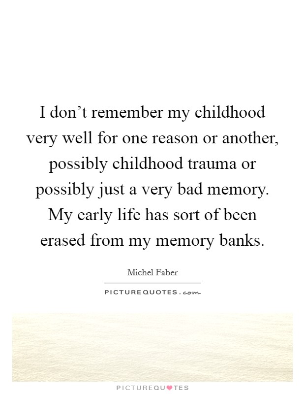 I don't remember my childhood very well for one reason or another, possibly childhood trauma or possibly just a very bad memory. My early life has sort of been erased from my memory banks. Picture Quote #1