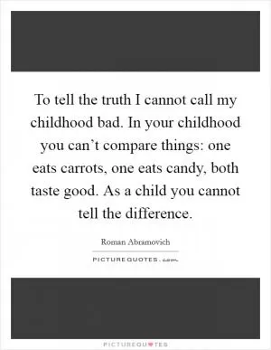 To tell the truth I cannot call my childhood bad. In your childhood you can’t compare things: one eats carrots, one eats candy, both taste good. As a child you cannot tell the difference Picture Quote #1